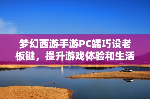 梦幻西游手游PC端巧设老板键，提升游戏体验和生活便利性