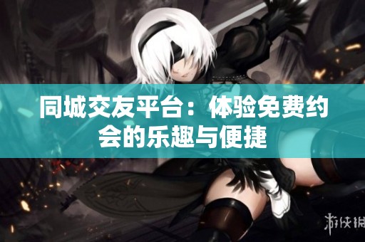同城交友平台：体验免费约会的乐趣与便捷