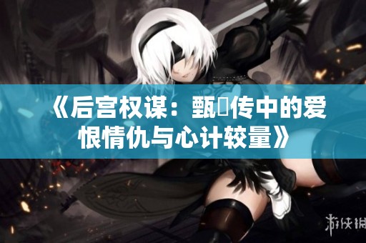 《后宫权谋：甄嬛传中的爱恨情仇与心计较量》
