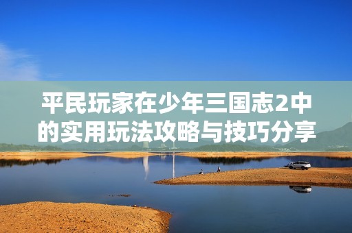 平民玩家在少年三国志2中的实用玩法攻略与技巧分享