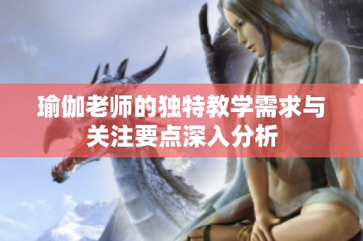 瑜伽老师的独特教学需求与关注要点深入分析
