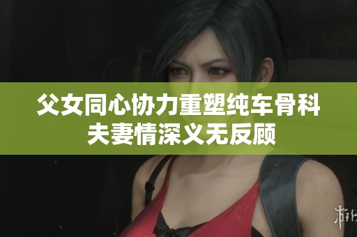 父女同心协力重塑纯车骨科 夫妻情深义无反顾