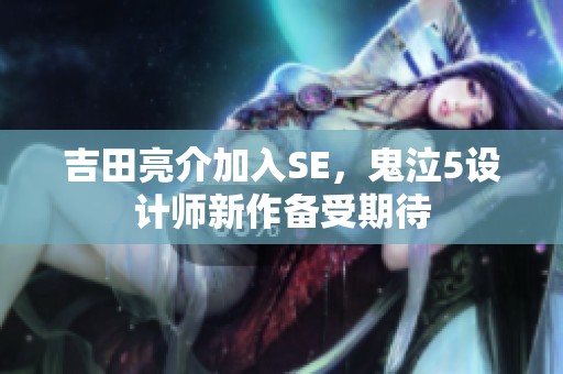 吉田亮介加入SE，鬼泣5设计师新作备受期待