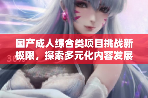 国产成人综合类项目挑战新极限，探索多元化内容发展新方向