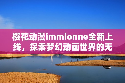 樱花动漫immionne全新上线，探索梦幻动画世界的无限可能