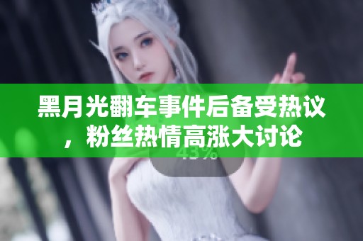 黑月光翻车事件后备受热议，粉丝热情高涨大讨论