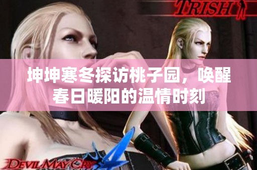 坤坤寒冬探访桃子园，唤醒春日暖阳的温情时刻