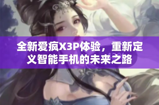 全新爱疯X3P体验，重新定义智能手机的未来之路
