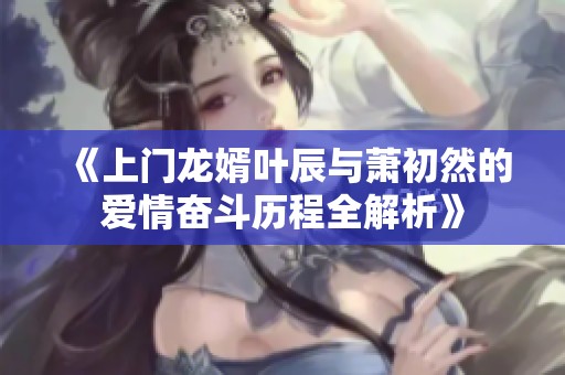 《上门龙婿叶辰与萧初然的爱情奋斗历程全解析》