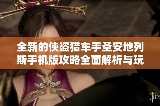 全新的侠盗猎车手圣安地列斯手机版攻略全面解析与玩法分享
