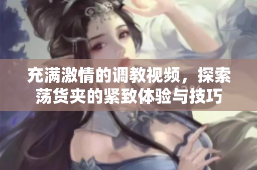 充满激情的调教视频，探索荡货夹的紧致体验与技巧