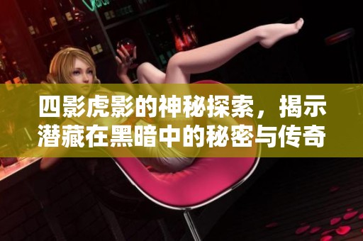 四影虎影的神秘探索，揭示潜藏在黑暗中的秘密与传奇