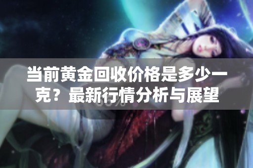当前黄金回收价格是多少一克？最新行情分析与展望