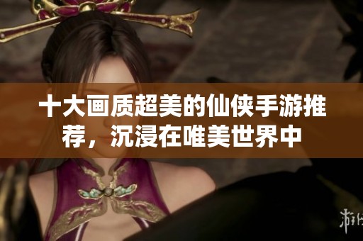 十大画质超美的仙侠手游推荐，沉浸在唯美世界中
