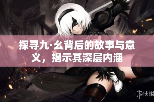探寻九·幺背后的故事与意义，揭示其深层内涵