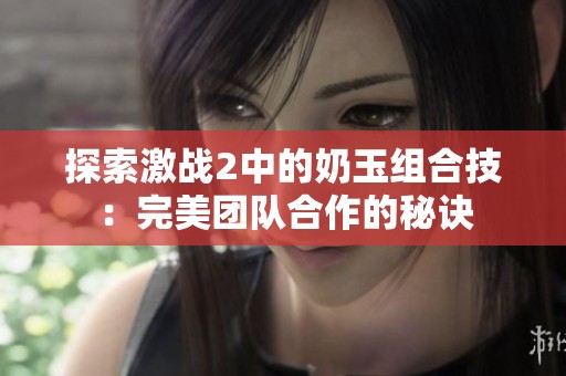 探索激战2中的奶玉组合技：完美团队合作的秘诀