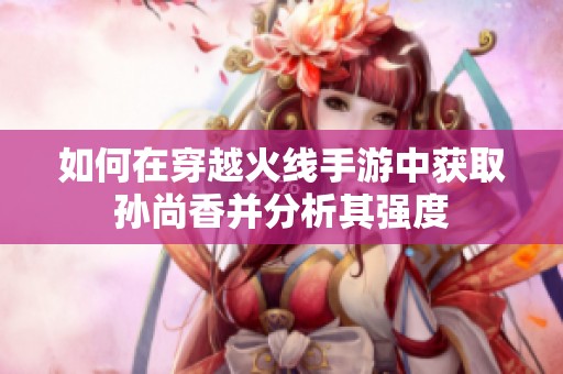 如何在穿越火线手游中获取孙尚香并分析其强度