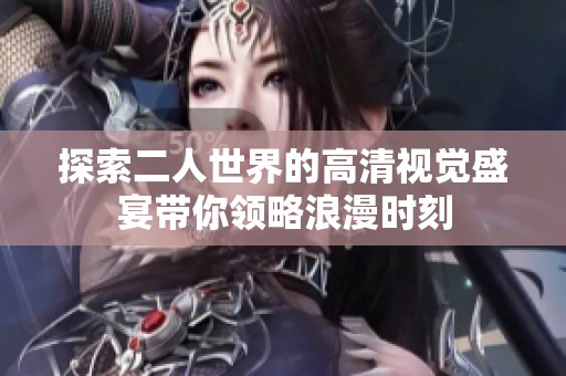 探索二人世界的高清视觉盛宴带你领略浪漫时刻