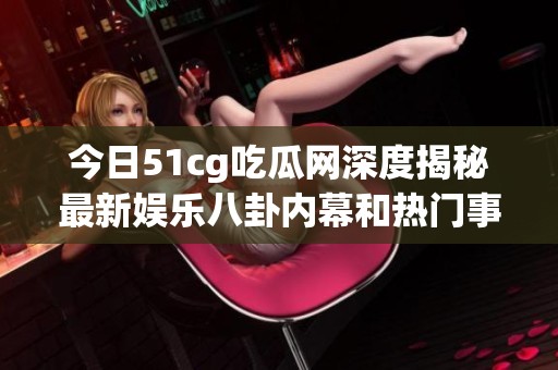 今日51cg吃瓜网深度揭秘最新娱乐八卦内幕和热门事件