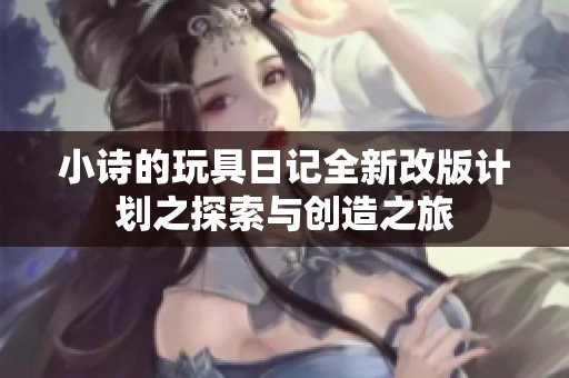 小诗的玩具日记全新改版计划之探索与创造之旅