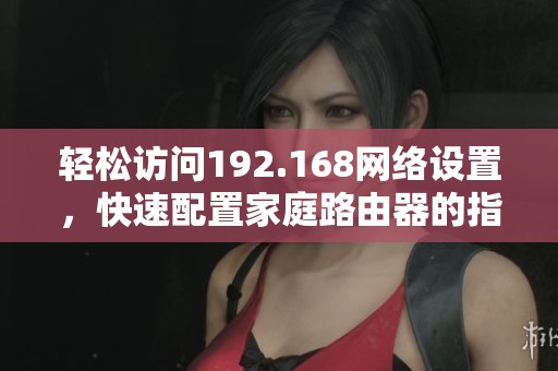 轻松访问192.168网络设置，快速配置家庭路由器的指南