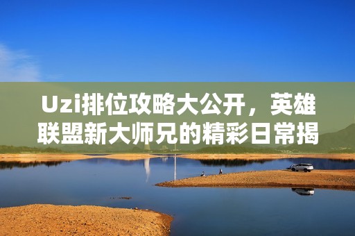 Uzi排位攻略大公开，英雄联盟新大师兄的精彩日常揭秘