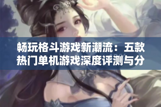 畅玩格斗游戏新潮流：五款热门单机游戏深度评测与分析