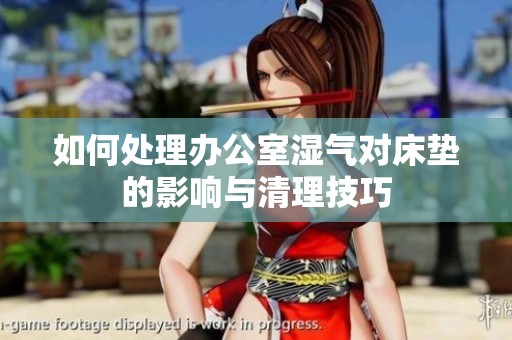 如何处理办公室湿气对床垫的影响与清理技巧