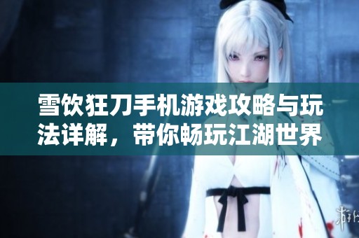 雪饮狂刀手机游戏攻略与玩法详解，带你畅玩江湖世界