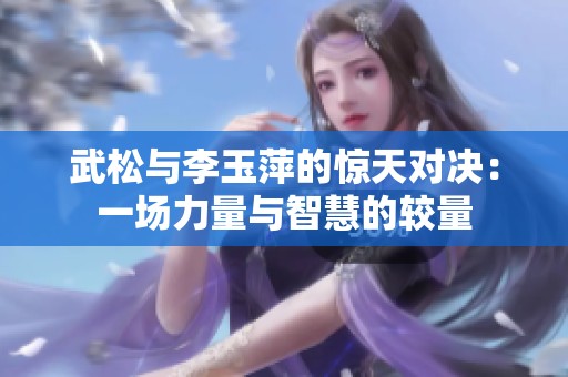 武松与李玉萍的惊天对决：一场力量与智慧的较量