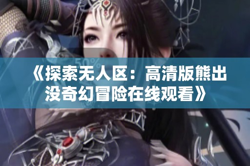 《探索无人区：高清版熊出没奇幻冒险在线观看》