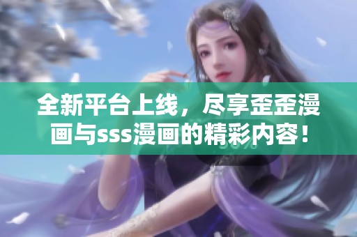 全新平台上线，尽享歪歪漫画与sss漫画的精彩内容！