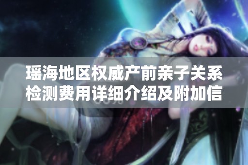瑶海地区权威产前亲子关系检测费用详细介绍及附加信息