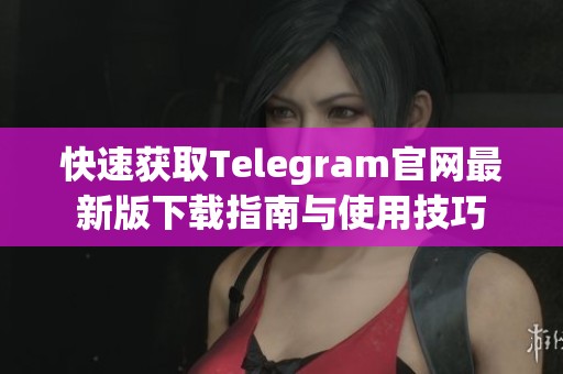 快速获取Telegram官网最新版下载指南与使用技巧