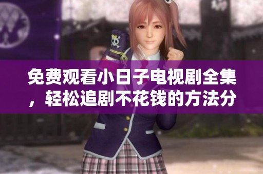 免费观看小日子电视剧全集，轻松追剧不花钱的方法分享