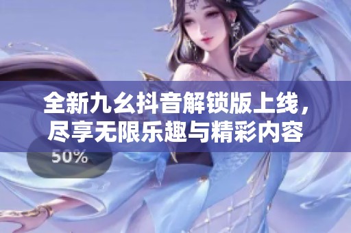 全新九幺抖音解锁版上线，尽享无限乐趣与精彩内容