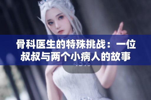 骨科医生的特殊挑战：一位叔叔与两个小病人的故事