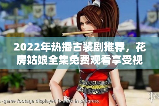 2022年热播古装剧推荐，花房姑娘全集免费观看享受视觉盛宴