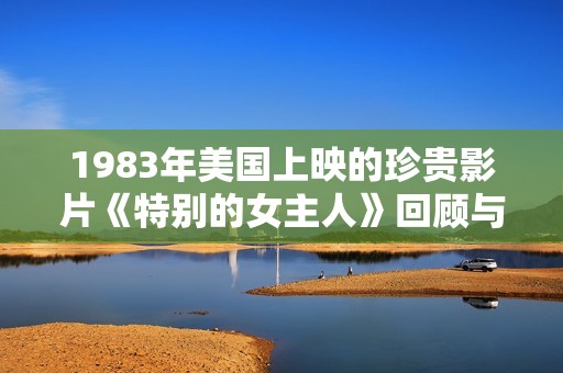 1983年美国上映的珍贵影片《特别的女主人》回顾与影评