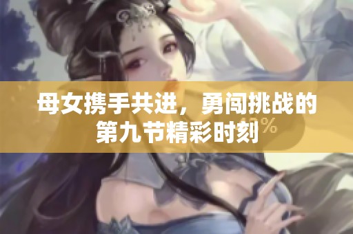 母女携手共进，勇闯挑战的第九节精彩时刻