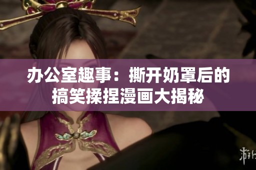 办公室趣事：撕开奶罩后的搞笑揉捏漫画大揭秘