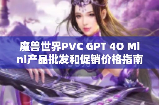 魔兽世界PVC GPT 4O Mini产品批发和促销价格指南