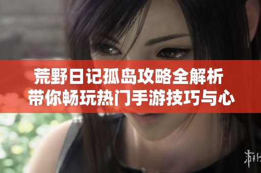荒野日记孤岛攻略全解析 带你畅玩热门手游技巧与心得