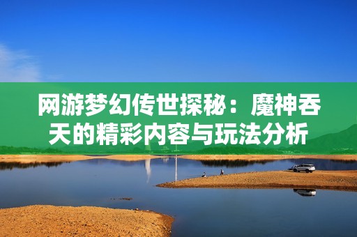 网游梦幻传世探秘：魔神吞天的精彩内容与玩法分析