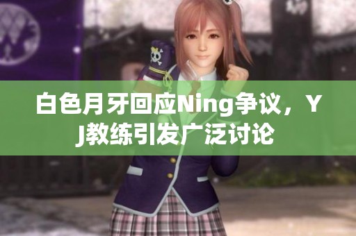 白色月牙回应Ning争议，YJ教练引发广泛讨论