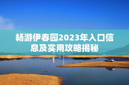 畅游伊春园2023年入口信息及实用攻略揭秘