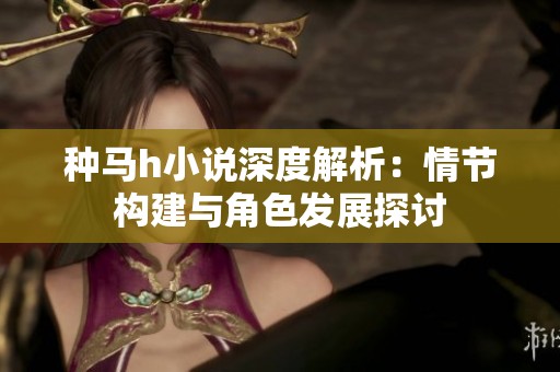 种马h小说深度解析：情节构建与角色发展探讨