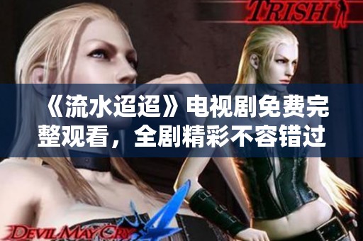 《流水迢迢》电视剧免费完整观看，全剧精彩不容错过！