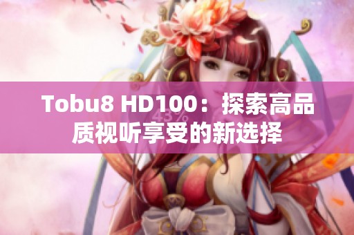 Tobu8 HD100：探索高品质视听享受的新选择