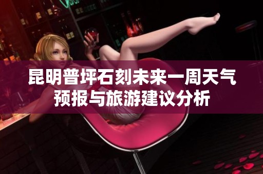 昆明普坪石刻未来一周天气预报与旅游建议分析
